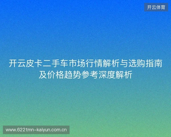 开云皮卡二手车市场行情解析与选购指南及价格趋势参考深度解析
